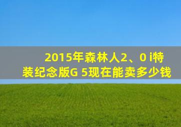 2015年森林人2、0 i特装纪念版G 5现在能卖多少钱